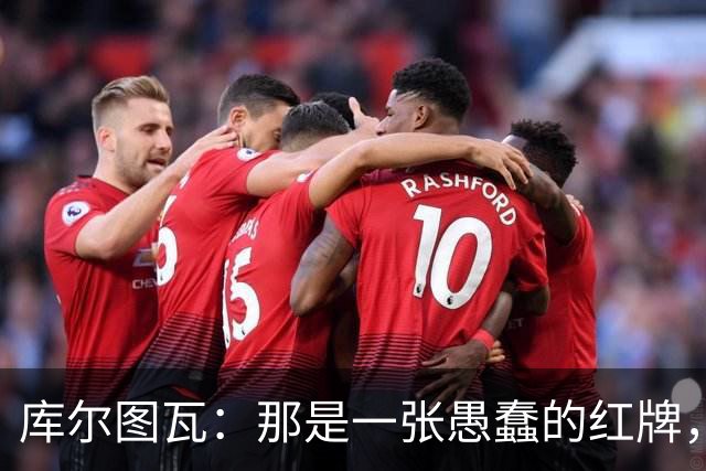 库尔图瓦：那是一张愚蠢的红牌，他们应该早点把球回传给我