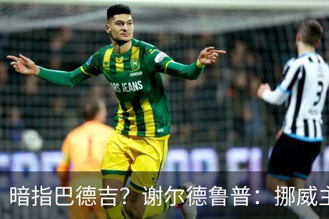 暗指巴德吉？谢尔德鲁普：挪威主帅总是戏称，我本可以在巴萨踢球